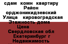 сдам 1комн. квартиру › Район ­ орджоникидзевский › Улица ­ кировоградская › Этажность дома ­ 5 › Цена ­ 15 000 - Свердловская обл., Екатеринбург г. Недвижимость » Квартиры аренда   